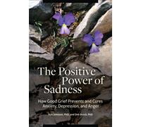The Positive Power of Sadness : How Good Grief Prevents and Cures Anxiety, Depression, and Anger