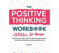 The Positive Thinking Workbook for Women: Real and Proven Ways to Keep a Positive Attitude No Matter What, Build Self-Confidence and Be Happy Every Day
