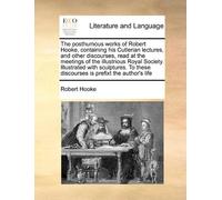 The posthumous works of Robert Hooke, containing his Cutlerian lectures, and other discourses, read at the meetings of the illustrious Royal Society. Illustrated with sculptures. To these discourses is prefixt the author's life