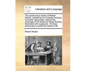 The posthumous works of Robert Hooke, containing his Cutlerian lectures, and other discourses, read at the meetings of the illustrious Royal Society. Illustrated with sculptures. To these discourses is prefixt the author's life