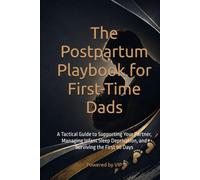 The Postpartum Playbook for First-Time Dads: A Tactical Guide to Supporting Your Partner, Managing Infant Sleep Deprivation, and Surviving the First 90 Days