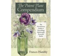 The Potent Plant Compendium : The Practitioner's Guide to Prescribing Medicinally Powerful Herbs
