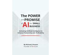 The POWER and PROMISE of AI for SMALL BUSINESS: Harnessing Artificial Intelligence to Enhance Productivity and Profitability