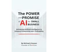 The POWER and PROMISE of AI for SMALL BUSINESS: Harnessing Artificial Intelligence to Enhance Productivity and Profitability