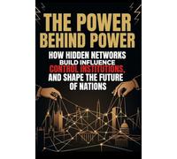 THE POWER BEHIND POWER: How Hidden Networks Build Influence, Control Institutions, and Shape the Future of Nations