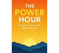 The Power Hour : Transform Your Life Before 8 AM: Science-Backed Morning Routines to Boost Focus, Energy, and Success
