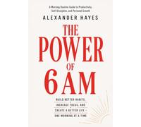 THE POWER OF 6 AM: A Morning Routine Guide to Productivity, Self-Discipline, and Personal Growth