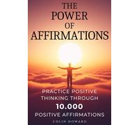 The Power of Affirmations: Practice Positive Thinking through 10.000 Positive Affirmations for Health, Wealth, Happiness, Success, Confidence, ... Luck, Vitality, Stress Reduction, and More!