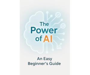 The Power of AI: An Easy Beginner’s Guide to Understanding and Using Artificial Intelligence - No Formulas, No Tech Overload, Just Practical Tools to Improve Your Life