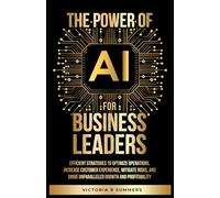 The Power Of AI For Business Leaders: Efficient Strategies to Optimize Operations, Increase Customer Experience, Mitigate Risks, And Drive Unparalleled Growth and Profitability