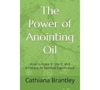 The Power of Anointing Oil: How to Make It, Use It, and Embrace Its Spiritual Significance