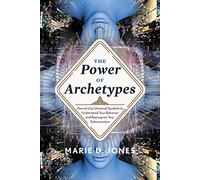 The Power of Archetypes: How to Use Universal Symbols to Understand Your Behavior and Reprogram Your Subconscious