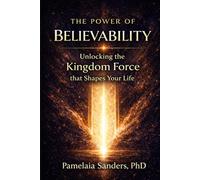 The Power of Believability: Unlocking the Kingdom Force that Shapes Your Life