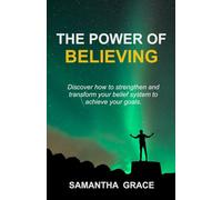 The Power Of Believing: Discover how to strengthen and transform your belief system to achieve your goals.