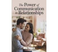 The Power of Communication in Relationships: Transforming Relationships Through Better Listening, Empathy, and Love