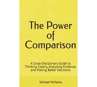 The Power of Comparison: A Cross-Disciplinary Guide to Thinking Clearly, Analyzing Evidence, and Making Better Decisions
