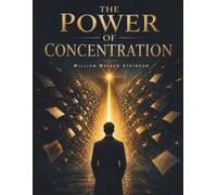The Power of Concentration: A Classic Guide to Mental Focus, Self-Discipline, Willpower and the Psychology of Success