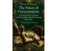 The Power of Concentration (Annotated): A Classic Guide to Focus, Self-Discipline, Mental Training & Success