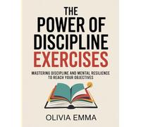 The Power Of Discipline Exercises: Mastering Discipline and Mental Resilience to Reach Your Objectives.