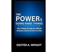 THE POWER OF DOING HARD THINGS: Why Pushing Through the Difficult Moments Creates the Life You Want