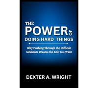 THE POWER OF DOING HARD THINGS: Why Pushing Through the Difficult Moments Creates the Life You Want