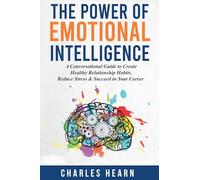 The Power of Emotional Intelligence: A Conversational Guide to Create Healthy Relationship Habits, Reduce Stress & Succeed in Your Career