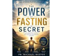 The Power of Fasting in Secret: Biblical Principles, Purposes, and Benefits of Fasting That God Sees and Rewards in Secret