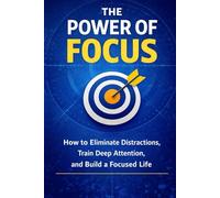 The Power of Focus: A Practical Guide to Eliminating Distractions, Reclaiming Your Attention, and Achieving Deep Productivity in a Noisy World
