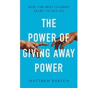 The Power of Giving Away Power: How the Best Leaders Learn to Let Go