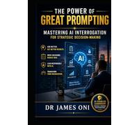 The Power of Great Prompting: Mastering AI Interrogation for Strategic Decision-Making: How Leaders, Project Managers, and Cybersecurity Professionals Unlock Real Value from AI
