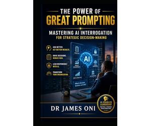 The Power of Great Prompting: Mastering AI Interrogation for Strategic Decision-Making: How Leaders, Project Managers, and Cybersecurity Professionals Unlock Real Value from AI