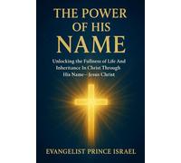 THE POWER OF HIS NAME: Unlocking the Fullness of Life and Inheritance in Christ Through His Name - Jesus Christ