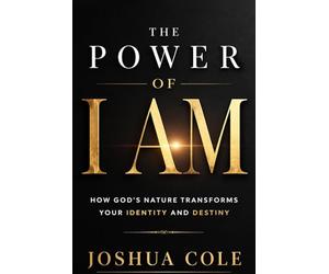 The Power of I AM: How God’s Nature Transforms Your Identity and Destiny