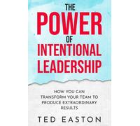 The Power Of Intentional Leadership : How You Can Transform Your Team To Produce Extraordinary Results