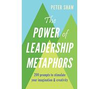 The Power of Leadership Metaphors: 200 prompt to stimulate your imagination and creativity