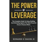 The Power Of Leverage: The Complete Guide To Using, Building And Defending Against The Most Powerful Force In Human Affairs