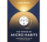 The Power of Micro Habits: Transform Your Life in 5 Minutes a Day: The Science of Small Changes with Big Impact