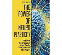The Power of Neuroplasticity: How to Reprogram Your Brain for the Life You Want