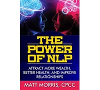 The Power of NLP: Attract More Wealth, Better Health, And Improve Relationships: Volume 1 (Neurolinguistic Programming, Life Coaching, NLP, Lie Detection)