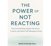 THE POWER OF NOT REACTING: Stop Overthinking, Regain Emotional Control, and Defeat Self-Sabotage for Good