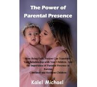 The Power of Parental Presence: How Being Fully Present Can Transform Your Relationship with Your Children, And the Importance of Parental Presence in Raising Confident and Resilient Children