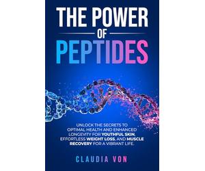 The Power of Peptides: Unlock The Secrets To Optimal Health and Enhanced Longevity For Youthful Skin, Effortless Weight Loss, And Muscle Recovery For A Vibrant Life.