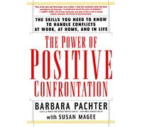The Power of Positive Confrontation: The Skills You Need to Know to Handle Conflicts at Work, at Home, and in Life