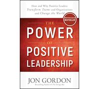 The Power of Positive Leadership : How and Why Positive Leaders Transform Teams and Organizations and Change the World
