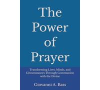 The Power of Prayer: Transforming Lives, Minds, and Circumstances Through Communion with the Divine