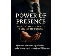 The Power of Presence Mastering the Art of Genuine Influence: Discover the unseen signals that make people trust respect and follow you