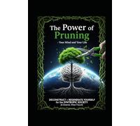 The Power of Pruning - Your Mind and Your Life: Deconstruct + Regenerate Yourself for the Syntropic Society (a Greener, Wiser Future)