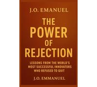 The Power of Rejection: Turning Failure Into Fuel for Greatness: Lessons from the World’s Most Successful Innovators Who Refused to Quit