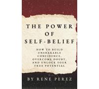 The Power of Self-Belief: How to Build Unshakable Confidence, Overcome Doubt, and Unlock Your True Potential (Awaken Your Best Self)