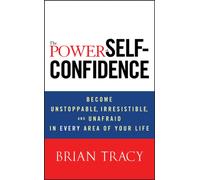 The Power of Self-Confidence : Become Unstoppable, Irresistible, and Unafraid in Every Area of Your Life